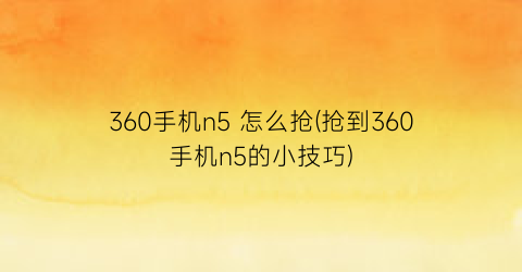 360手机n5怎么抢(抢到360手机n5的小技巧)